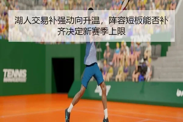 湖人交易补强动向升温，阵容短板能否补齐决定新赛季上限
